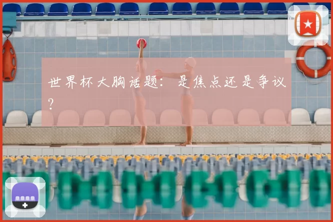 世界杯大胸话题:是焦点还是争议?