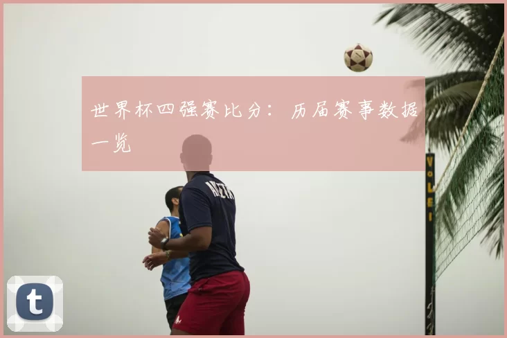 世界杯四强赛比分：历届赛事数据一览