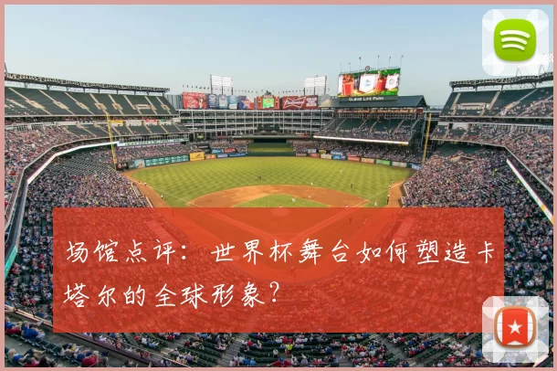 场馆点评:世界杯舞台如何塑造卡塔尔的全球形象?