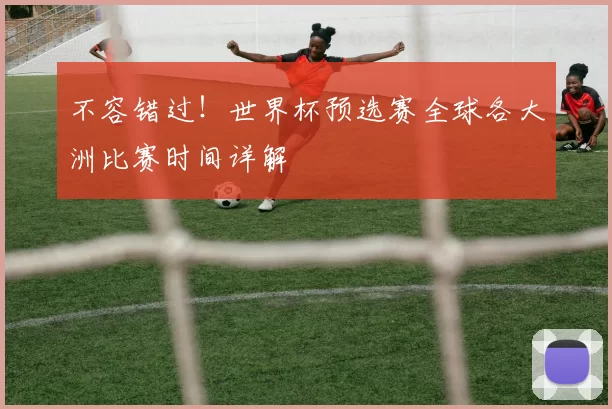 不容错过!世界杯预选赛全球各大洲比赛时间详解